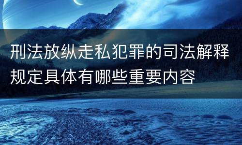 刑法放纵走私犯罪的司法解释规定具体有哪些重要内容