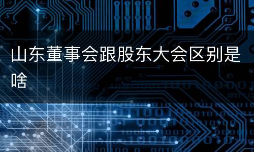 山东董事会跟股东大会区别是啥