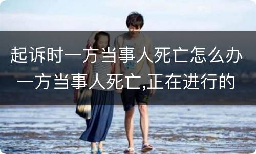 起诉时一方当事人死亡怎么办 一方当事人死亡,正在进行的诉讼的处理