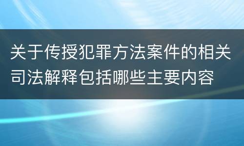 关于传授犯罪方法案件的相关司法解释包括哪些主要内容