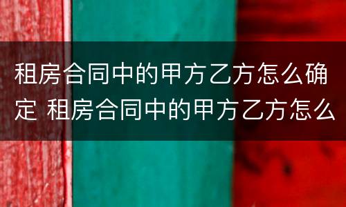 租房合同中的甲方乙方怎么确定 租房合同中的甲方乙方怎么确定呢
