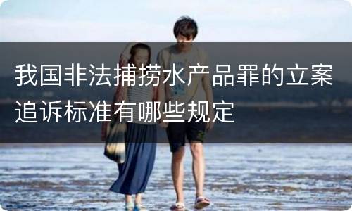 我国非法捕捞水产品罪的立案追诉标准有哪些规定