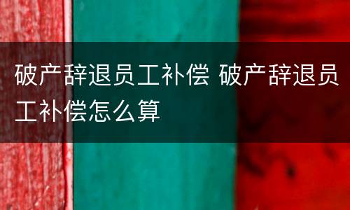 破产辞退员工补偿 破产辞退员工补偿怎么算