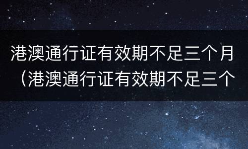 港澳通行证有效期不足三个月（港澳通行证有效期不足三个月怎么办）