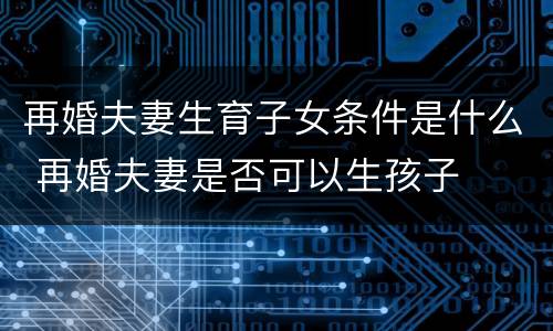 再婚夫妻生育子女条件是什么 再婚夫妻是否可以生孩子