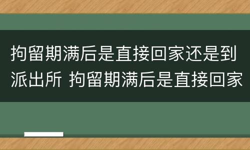 拘留期满后是直接回家还是到派出所 拘留期满后是直接回家还是到派出所报案