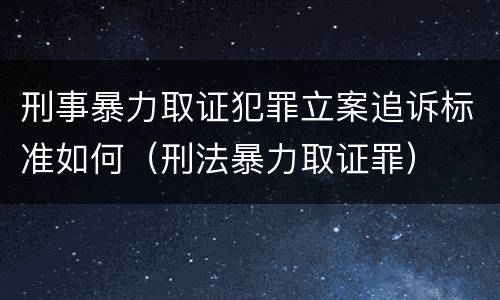 刑事暴力取证犯罪立案追诉标准如何（刑法暴力取证罪）