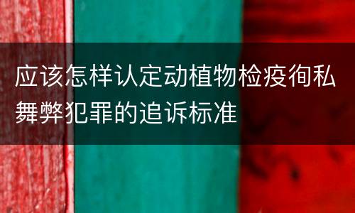 应该怎样认定动植物检疫徇私舞弊犯罪的追诉标准