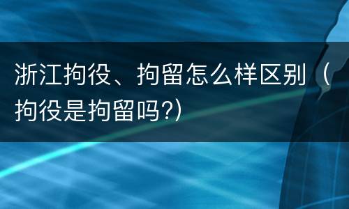 浙江拘役、拘留怎么样区别（拘役是拘留吗?）