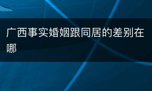 广西事实婚姻跟同居的差别在哪