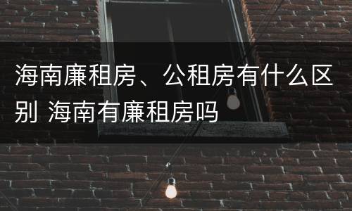 海南廉租房、公租房有什么区别 海南有廉租房吗