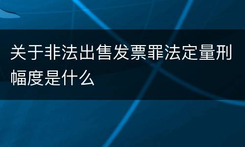 关于非法出售发票罪法定量刑幅度是什么