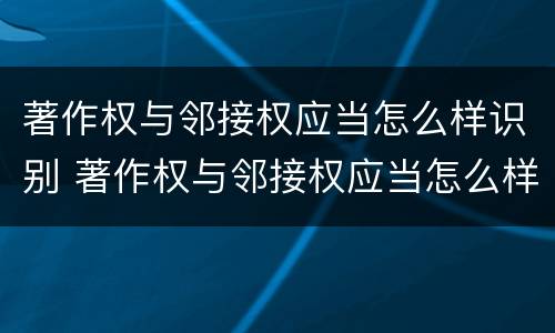 著作权与邻接权应当怎么样识别 著作权与邻接权应当怎么样识别呢