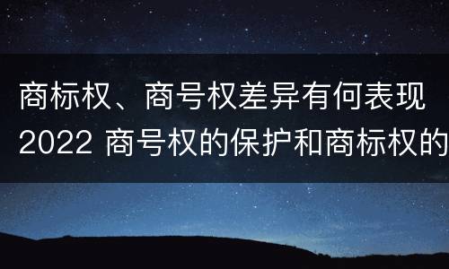 商标权、商号权差异有何表现2022 商号权的保护和商标权的保护一样是全国性范围的