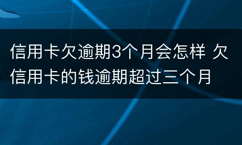 信用卡欠逾期3个月会怎样 欠信用卡的钱逾期超过三个月