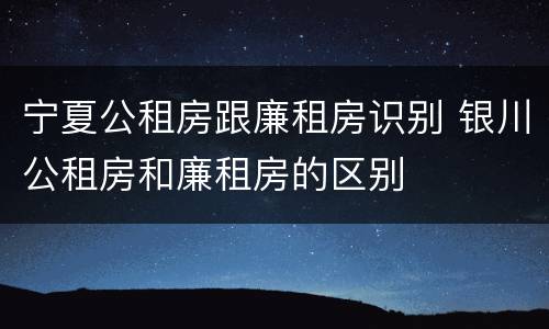 宁夏公租房跟廉租房识别 银川公租房和廉租房的区别