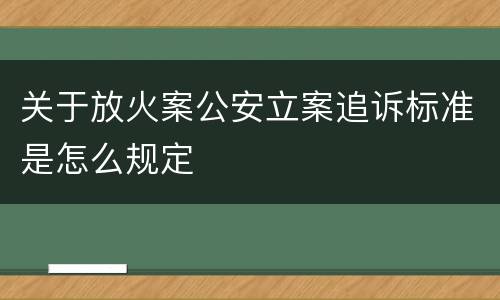 关于放火案公安立案追诉标准是怎么规定