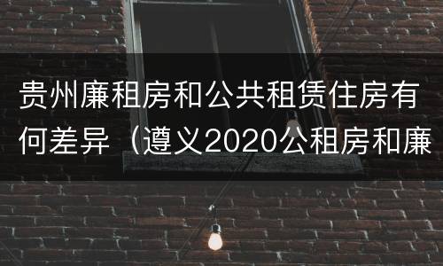 贵州廉租房和公共租赁住房有何差异（遵义2020公租房和廉租房）