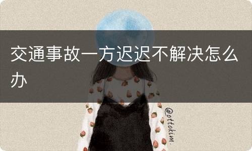 交通事故一方迟迟不解决怎么办