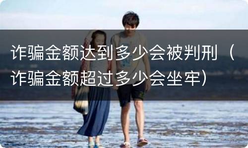 诈骗金额达到多少会被判刑（诈骗金额超过多少会坐牢）
