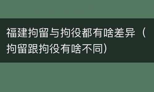 福建拘留与拘役都有啥差异（拘留跟拘役有啥不同）