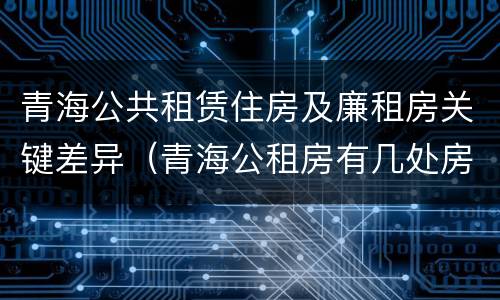 青海公共租赁住房及廉租房关键差异（青海公租房有几处房源）