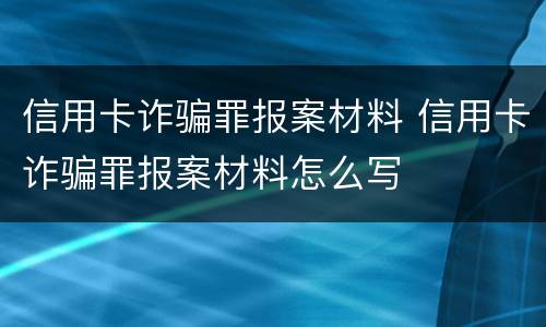 信用卡诈骗罪报案材料 信用卡诈骗罪报案材料怎么写