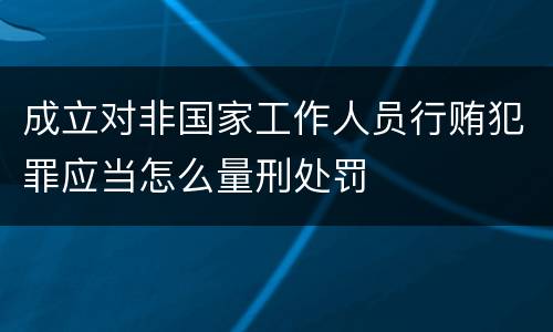 成立对非国家工作人员行贿犯罪应当怎么量刑处罚