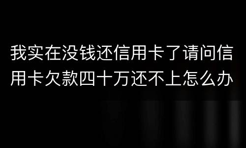 我实在没钱还信用卡了请问信用卡欠款四十万还不上怎么办
