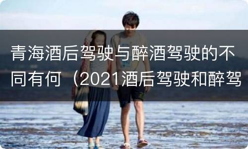 青海酒后驾驶与醉酒驾驶的不同有何（2021酒后驾驶和醉驾的区别）