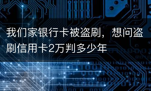 我们家银行卡被盗刷，想问盗刷信用卡2万判多少年