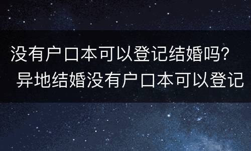 没有户口本可以登记结婚吗？ 异地结婚没有户口本可以登记结婚吗