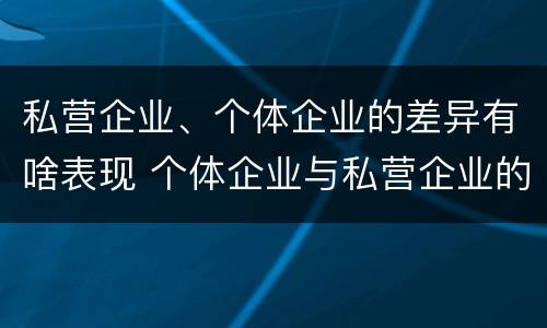 私营企业、个体企业的差异有啥表现 个体企业与私营企业的区别