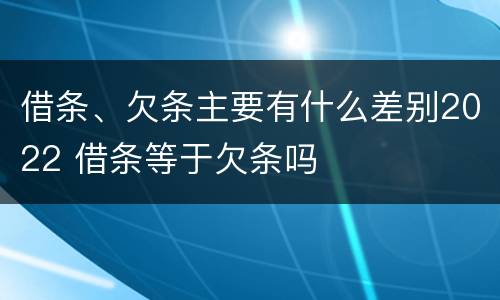 借条、欠条主要有什么差别2022 借条等于欠条吗