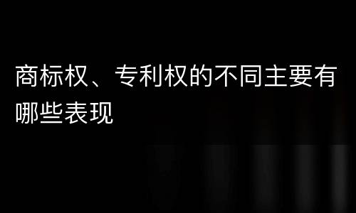商标权、专利权的不同主要有哪些表现