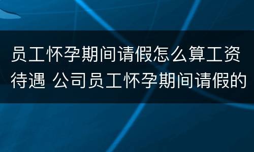 员工怀孕期间请假怎么算工资待遇 公司员工怀孕期间请假的标准和规章制度