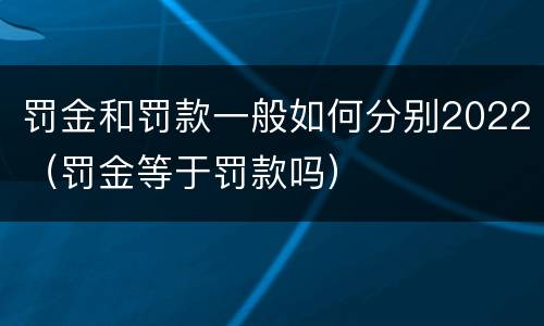 罚金和罚款一般如何分别2022（罚金等于罚款吗）