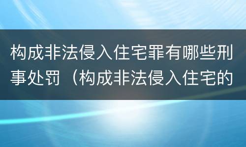 构成非法侵入住宅罪有哪些刑事处罚（构成非法侵入住宅的 条件）