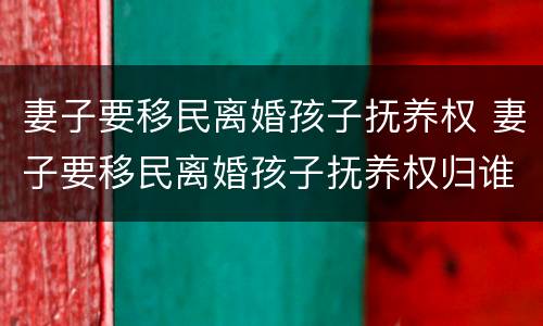 妻子要移民离婚孩子抚养权 妻子要移民离婚孩子抚养权归谁
