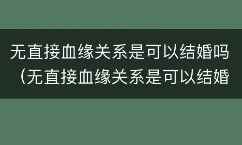 无直接血缘关系是可以结婚吗（无直接血缘关系是可以结婚吗女生）