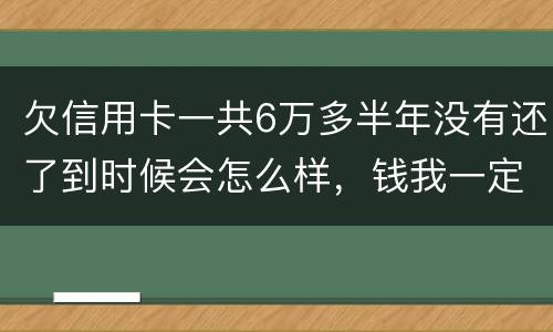 欠信用卡一共6万多半年没有还了到时候会怎么样，钱我一定慢慢找来还