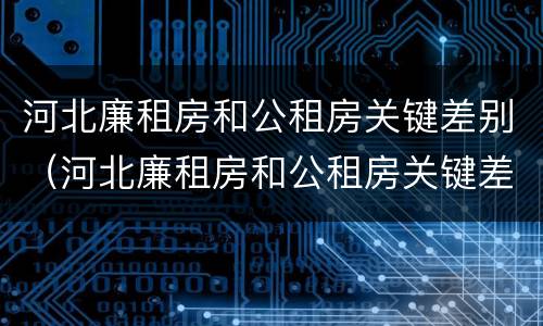河北廉租房和公租房关键差别（河北廉租房和公租房关键差别在哪）
