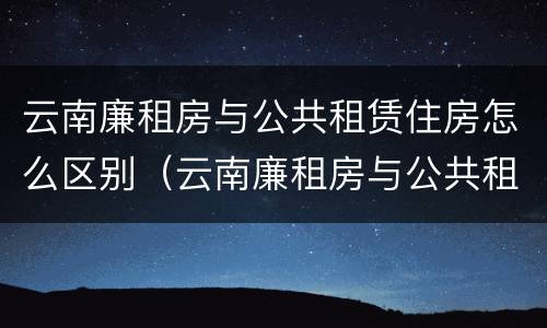 云南廉租房与公共租赁住房怎么区别（云南廉租房与公共租赁住房怎么区别呢）