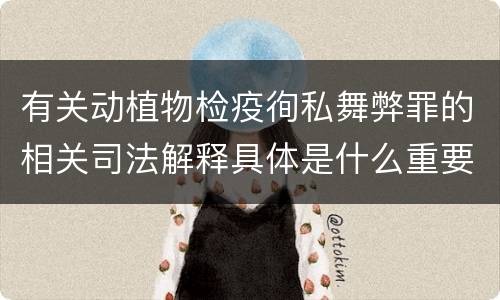 有关动植物检疫徇私舞弊罪的相关司法解释具体是什么重要规定