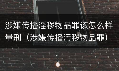 涉嫌传播淫秽物品罪该怎么样量刑（涉嫌传播污秽物品罪）