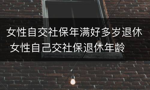 女性自交社保年满好多岁退休 女性自己交社保退休年龄