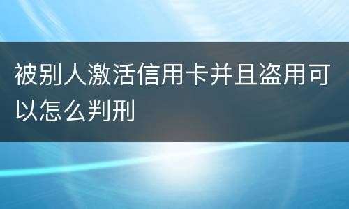 被别人激活信用卡并且盗用可以怎么判刑