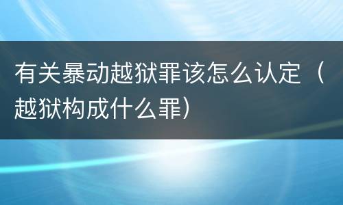 有关暴动越狱罪该怎么认定（越狱构成什么罪）