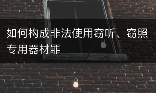 如何构成非法使用窃听、窃照专用器材罪
