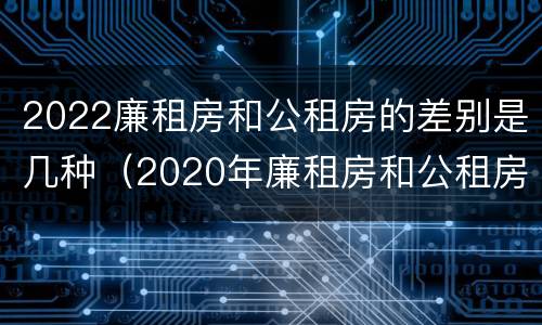 2022廉租房和公租房的差别是几种（2020年廉租房和公租房的区别）